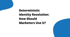 Deterministic Identity Resolution: How Should Marketers Use it?
